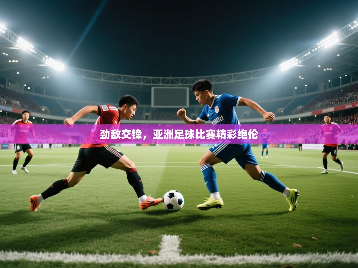 劲敌交锋，亚洲足球比赛精彩绝伦  第2张