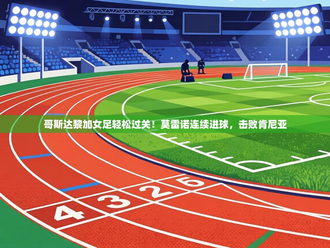 哥斯达黎加女足轻松过关!莫雷诺连续进球,击败肯尼亚 第1张