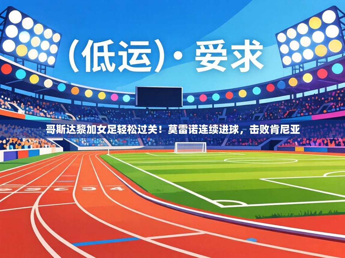 哥斯达黎加女足轻松过关!莫雷诺连续进球,击败肯尼亚 第2张